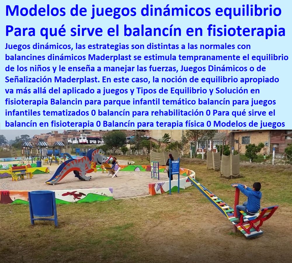 Juegos de equilibrio dinámico 0 sube y baja juegos balancin mataculin 0 novedoso juego dinámico, ¿Qué es un juego de equilibrio 0 novedoso juego dinámico, Juegos para estimular el equilibrio en los niños 0 novedosos juegos Juegos de equilibrio dinámico 0 sube y baja juegos balancin mataculin 0 novedoso juego dinámico, ¿Qué es un juego de equilibrio 0 novedoso juego dinámico, Juegos para estimular el equilibrio en los niños 0 novedosos juegos ¿Cuáles son los tipos de parques que hay? Maderplast los tiene todos 0 le hacemos en parques hasta el ala de un avión o lo que su imaginación quiera hágalo con plásticos Maderplast, Fabricantes parques infantiles y juegos sensoriales, temáticos, dinámicos, interactivos, ecológicos, Maderplast es una empresa fabricante de parques infantiles que diseña, desarrolla y crea lo que usted quiera de parques infantiles y tematizaciones, es encontrar el equilibrio entre juego físico y la imaginación suya y el diseño de Maderplast, Maderplast fabricantes de parque y juegos infantiles modernos y novedosos diseños diseños de juegos temáticos o especiales, parques de madera plastica. parques infantiles plasticos diseñados parque interactivos parques. biosaludables, instalaciones de parques Rodaderos, deslizadores, toboganes, tirolinas, de parques acuáticos,