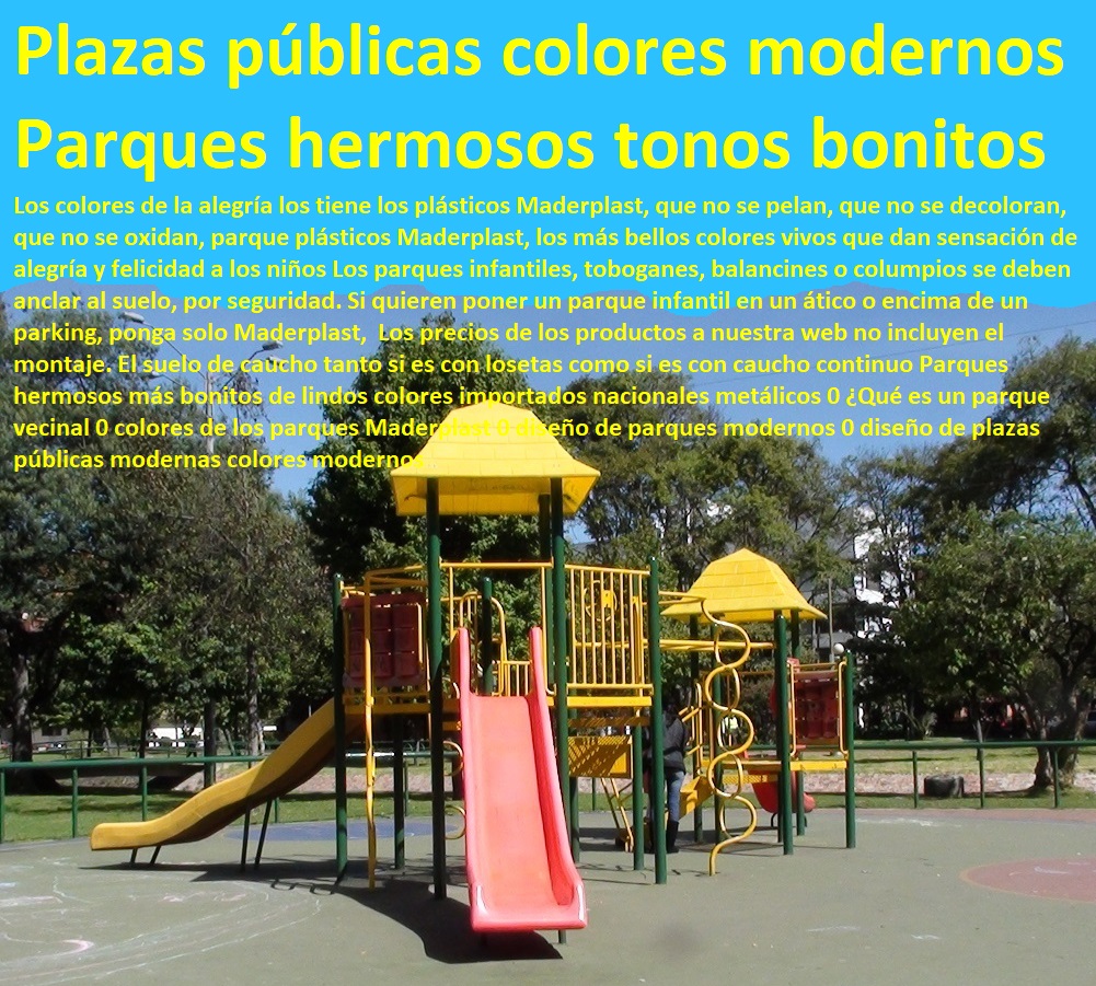 Parques hermosos más bonitos de lindos colores importados nacionales metálicos 0 ¿Qué es un parque vecinal 0 colores de los parques Maderplast 0 diseño de parques modernos 0 diseño de plazas públicas modernas colores modernos Parques hermosos más bonitos de lindos colores importados nacionales metálicos 0 ¿Qué es un parque vecinal 0 colores de los parques Maderplast 0 diseño de parques modernos 0 diseño de plazas públicas modernas colores modernos Fabrica de Parques Infantiles de lindos colores Maderplast Parques con Norma de Seguridad exigen colores muy vistosos para evitar accidentes de los niños, los colores tiene un significado en la vida, la primavera se llena de colores de la alegría, un parque debe ser símbolo de alegría para los niños, símbolo de primavera, parques coloridos Maderplast, Venta y fabricacion de parques infantiles con altos estándares de seguridad con los colores que evitan accidente, Despachos a todo el país. Cortos Tiempos de Entrega. Diseños Personalizados. colores personalizados,