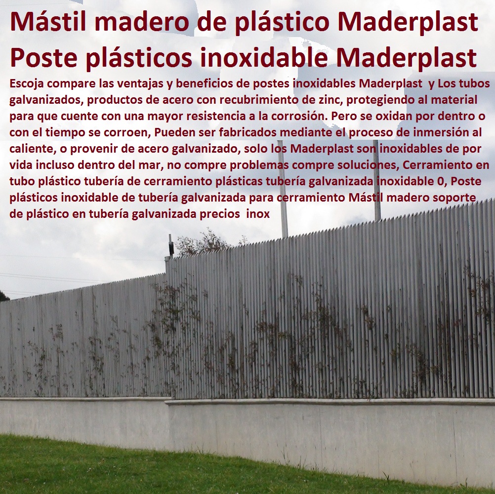 Cerramiento en tubo plástico tubería de cerramiento plásticas tubería galvanizada inoxidable 0, Poste plásticos inoxidable de tubería galvanizada para cerramiento Mástil madero soporte de plástico en tubería galvanizada precios inox Cerramientos Maderplast no se pudre, no se oxida, no pierde el color, no se deforma, Suministro y colocación de cerramiento de maderplast, Vallas de Cerramiento , cerramientos para las obras civiles, Cerramiento Provisional de Obra, cerramientos para piscinas cercos perimetrales, cercos perimetrales, cercos perimetrales precios, cercos perimetrales premoldeados, cercos perimetrales de alambre Cerramiento en tubo plástico tubería de cerramiento Pilote tubo para cercados Aislamiento de linderos de plástico, Cerramiento en tubo plástico tubería de cerramiento plásticas tubería galvanizada inoxidable 0, Poste plásticos inoxidable de tubería galvanizada para cerramiento Mástil madero soporte de plástico en tubería galvanizada precios inox Cerramiento en tubo plástico tubería de cerramiento plásticas tubería galvanizada inoxidable 0, Poste plásticos inoxidable de tubería galvanizada para cerramiento Mástil madero soporte de plástico en tubería galvanizada precios inox