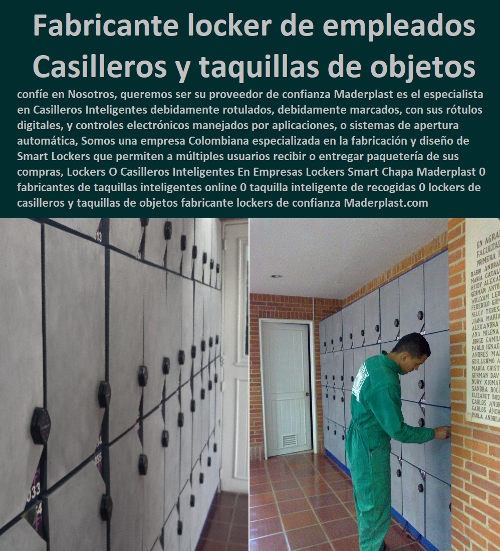 Lockers O Casilleros Inteligentes En Empresas Lockers Smart Chapa Maderplast 0 fabricantes de taquillas inteligentes online 0 taquilla inteligente de recogidas 0 lockers de los empleados 0 casilleros y taquillas de objetos fabricante lockers 0 Lockers O  Diseños Y Fabricación Comprar A Proveedor, Suministro E Instalación Lockers 0 Casilleros 0 Guardarropa 0 Casillero Para Ropa 0 Locker Para Cascos 0 Locker Estéril 0 Locker Higiénico Lavable A séptico 0 Locker Con Puerta De Vidrio 0 Locker Acrílico 0 Casilleros Inteligentes En Empresas Lockers Smart Chapa Maderplast 0 fabricantes de taquillas inteligentes online 0 taquilla inteligente de recogidas 0 lockers de los empleados 0 casilleros y taquillas de objetos fabricante lockers 0