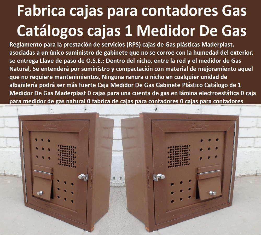 Caja Medidor De Gas Gabinete Plástico Catálogo de 1 Medidor De Gas Maderplast 0 cajas para una cuenta de gas en lámina electrostática 0 caja para medidor de gas natural 0 fabrica de cajas para contadores 0 cajas para contadores de gas PP 0 Caja Medidor De Gas Gabinete Plástico Catálogo de 1 Medidor De Gas Maderplast 0  NECESITO COMPRAR A MADERPLAST, Tapa Y Caja Para Medidor De Agua 0 Gabinetes De Pared Para Medidores De Servicios Públicos 0 Caja Protectora De Medidores Domiciliarios 0 Caja Plástica Para Medidor De Agua ½ 0 Tapas Cajilla de  Medidor 0 Nichos De Pared Medidores Agua 0 cajas para una cuenta de gas en lámina electrostática 0 caja para medidor de gas natural 0 fabrica de cajas para contadores 0 cajas para contadores de gas PP 0 