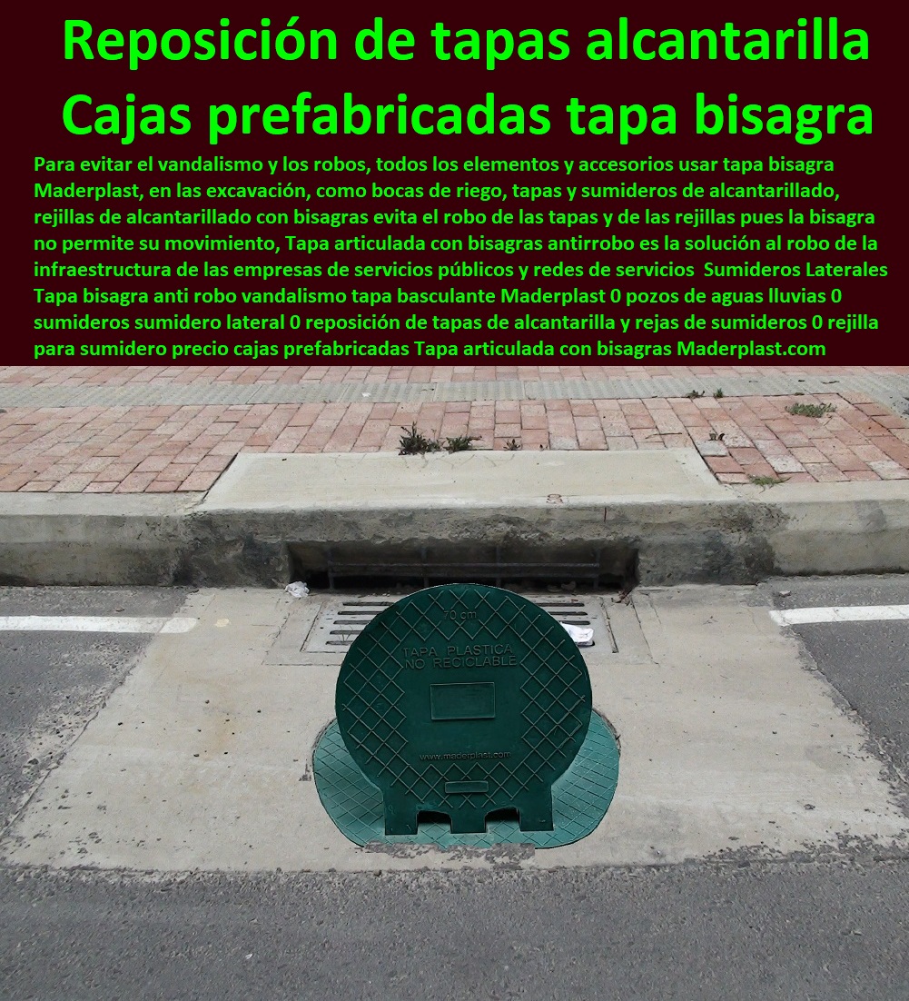 Sumideros Laterales Tapa bisagra anti robo vandalismo tapa basculante Maderplast 0 pozos de aguas lluvias 0 sumideros sumidero lateral 0 reposición de tapas de alcantarilla y rejas de sumideros 0  fabricamos tapas para telefonía y empresas de telecomunicaciones, fabricamos tapas para telefonía y empresas de teléfonos, fabricamos tapas de seguridad, fabricamos tapas con sistemas de seguro, fabricamos tapas blindadas, fabricamos tapas impenetrables, fabricamos tapas que resguardan equipos, fabricamos tapas que protegen los equipos, fabricamos tapas que tiene sistemas de control de apertura,  rejilla para sumidero precio cajas prefabricadas tapa Sumideros Laterales Tapa bisagra anti robo vandalismo tapa basculante Maderplast 0 pozos de aguas lluvias 0 sumideros sumidero lateral 0 reposición de tapas de alcantarilla y rejas de sumideros 0 rejilla para sumidero precio cajas prefabricadas tapa