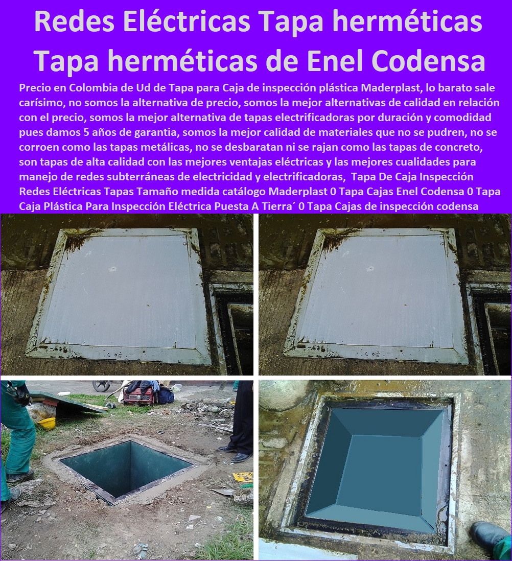 Tapa De Caja Inspección Redes Eléctricas Tapas Tamaño medida catálogo Maderplast 0 Tapa Cajas Enel Codensa 0 Tapa Caja Plástica Para Inspección Eléctrica Puesta A Tierra 0 Tapa Cajas de inspección puesta a tierra Codensa 0 Tapa de caja 0 Tapa De Caja Inspección Redes Eléctricas Tapas Tamaño medida catálogo Maderplast 0 Tapa Cajas Enel Codensa 0  Fábrica  De Materiales Para Redes Eléctricas´ 0 Suministro E Instalación´ Proveedor Distribuidor´ Tapas Para Cajas De Redes Eléctricas´ 0  Plaquetas De Señalización Canalizaciones Eléctricas 0 Gabinetes De Exteriores 0 Gabinetes Para Tableros Eléctricos 0 Separadores Distanciadores De Cables Del Alta Y Media Tensión 0 Escaleras Aislantes Eléctricas 0 Crucetas De Postes Redes De Alta Y Media Tensión 0 Insonorización De Turbinas Y Plantas Generadoras De Electricidad 0 Charnela Compuerta De 0 Tapas Para Pozos De Inspección Tapa Caja Plástica Para Inspección Eléctrica Puesta A Tierra 0 Tapa Cajas de inspección puesta a tierra Codensa 0 Tapa de caja 0 