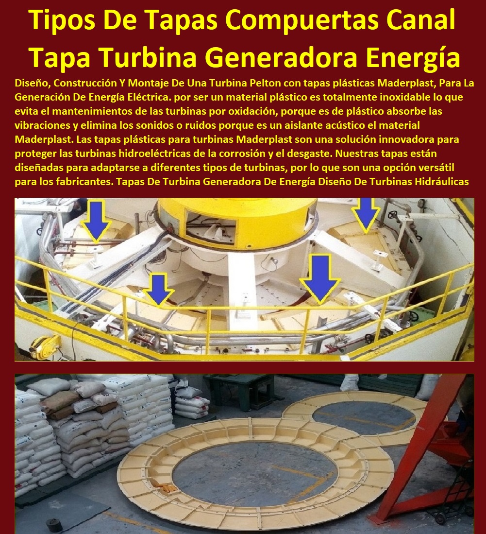 Tapas De Turbina  Fábrica  De Materiales Para Redes Eléctricas´ 0 Suministro E Instalación´ Proveedor Distribuidor´ Tapas Para Cajas De Redes Eléctricas´ 0 Tapas De Cajas De Acometidas Eléctricas´ 0 Tapas De Redes Eléctricas Alta Y Media Tensión´ 0 Pasos Para Pozos De Inspección Eléctricos´ 0 Pasos Step De Pozos Eléctricos´ 0 Escaleras De Pozos De Inspección Eléctrica´ 0 Cerramientos Antichispa´ 0 Cerramientos Antiestático´ Generadora De Energía Diseño De Turbinas Hidráulicas Maderplast 0 Tapa Turbina Peltón 0 compuertas planas hidráulicas inoxidables plásticas 0 Tipos De Compuertas Para Canales 0 compuertas radiales para presas 0 Tapas Peltón 0 Tapas De Turbina Generadora De Energía Diseño De Turbinas Hidráulicas Maderplast 0 Tapa Turbina Peltón 0 compuertas planas hidráulicas inoxidables plásticas 0 Tipos De Compuertas Para Canales 0 compuertas radiales para presas 0 Tapas Peltón 0 