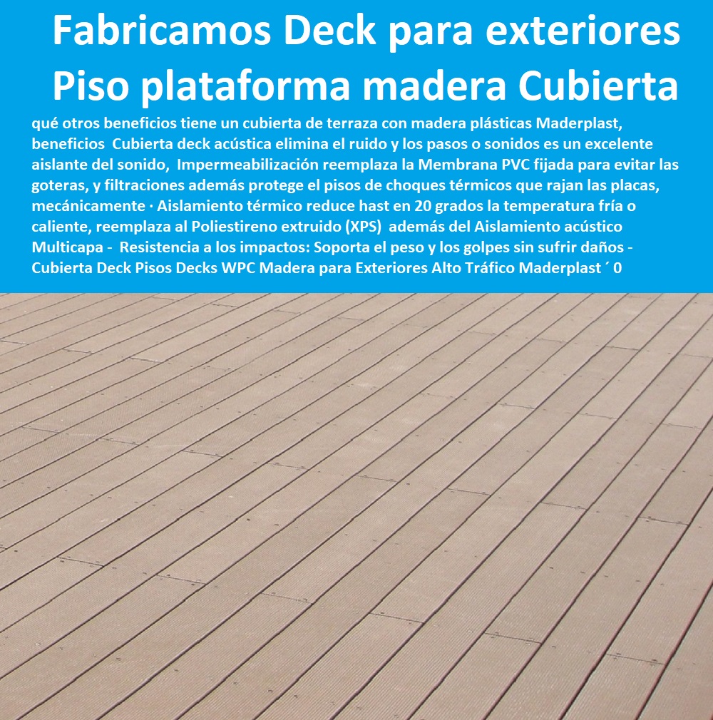 Cubierta Deck Pisos Decks WPC Madera para Exteriores Alto Tráfico Maderplast 0 Fabricamos Deck para exterior de locales comerciales 0 0 PISOS MADERA PLÁSTICA MADERPLAST 0 FÁBRICA PROVEEDOR SUMINISTRO E INSTALACION PISO DECK LISTÓN MADERA 0 PISO DE MADERA PLÁSTICA 0 pisos anti caídas de plástico Maderplast 0 Aislamiento térmico: Proporciona un aislamiento térmico adicional en las cubiertas marinas. ´ - 0 La mejor calidad de maderas finas madera Maderplast 0 Resistencia al fuego: Son ignífugos, lo que los hace seguros en caso de incendio. ´ - 0 pisos anti humedad de plástico Maderplast 0 Resistencia a la corrosión: No se oxidará ni se corroerá con el paso del tiempo. ´ - 0 La mejor calidad de pisos es Maderplast 0 Fácil instalación: La tarima se instala de manera sencilla, ahorrando tiempo y esfuerzo. ´ - 0 Pisos Radiantes Suelos Cubiertos Con Maderplast 0  Pisos de diseño ́ - 0 pisos anti resbaladizas de plástico Maderplast 0  Baja conductividad térmica: No se calientan demasiado bajo el sol, lo que los hace cómodos para caminar descalzo. ´ -Deck Cubiertas Entradas Patios 0 Deck para eventos Qué es la tabla deck 0 plataforma de madera Cubierta Cubierta Deck Pisos Decks WPC Madera para Exteriores Alto Tráfico Maderplast ´ 0 Fabricamos Deck para exterior de locales comerciales ´ 0 Deck Cubiertas Entradas Patios ´ 0 Deck para eventos Qué es la tabla deck ´ 0 plataforma de madera Cubierta