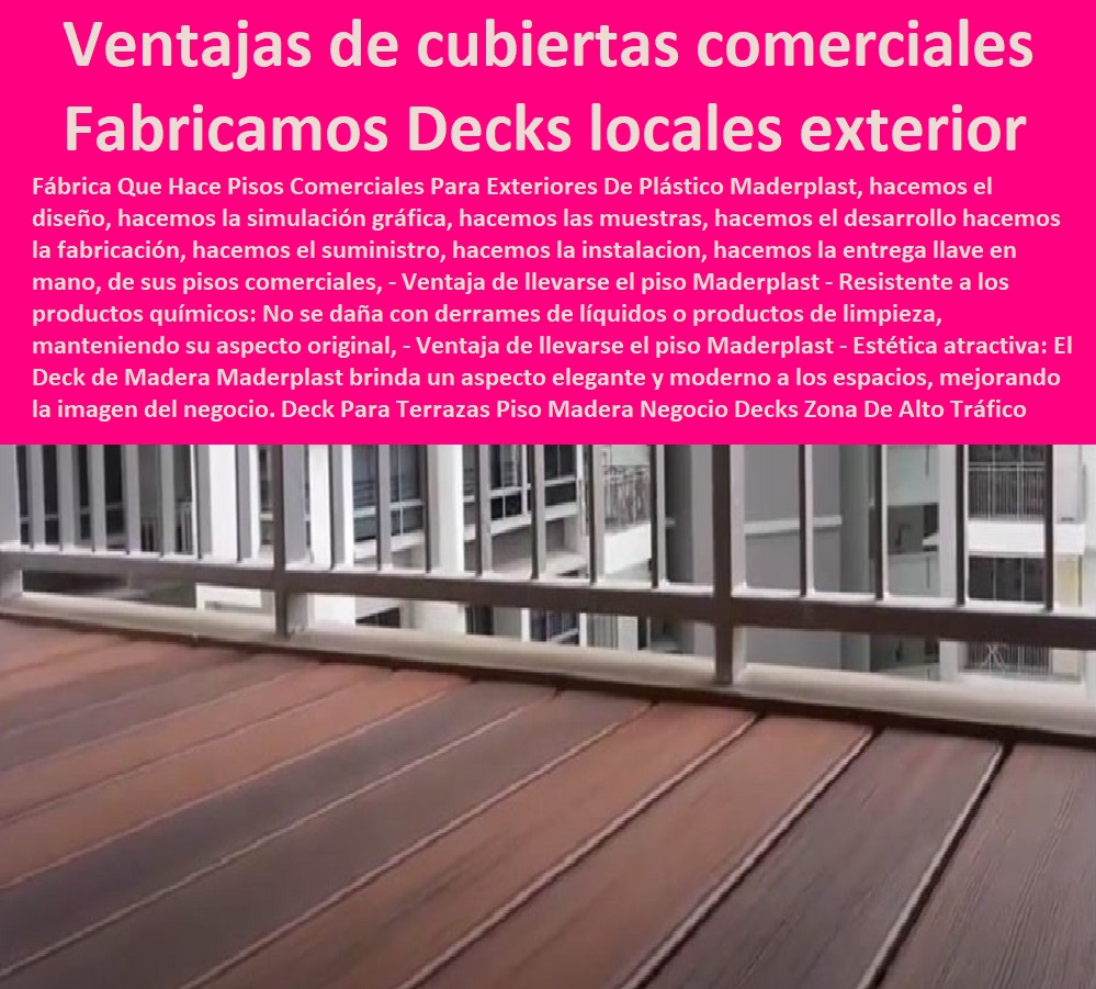 Deck Para Terrazas Piso Madera Negocio Decks Zona De Alta Tráfico Maderplast 0 Qué es un deck comercial 0 Fabricamos Deck para exterior de locales comerciales 0 0 PISOS MADERA PLÁSTICA MADERPLAST 0 FÁBRICA PROVEEDOR SUMINISTRO E INSTALACION PISO DECK LISTÓN MADERA 0 PISO DE MADERA PLÁSTICA 0 pisos anti caídas de plástico Maderplast 0 Aislamiento térmico: Proporciona un aislamiento térmico adicional en las cubiertas marinas. ´ - 0 La mejor calidad de maderas finas madera Maderplast 0 Resistencia al fuego: Son ignífugos, lo que los hace seguros en caso de incendio. ´ - 0 pisos anti humedad de plástico Maderplast 0 Resistencia a la corrosión: No se oxidará ni se corroerá con el paso del tiempo. ´ - 0 La mejor calidad de pisos es Maderplast 0 Fácil instalación: La tarima se instala de manera sencilla, ahorrando tiempo y esfuerzo. ´ - 0 Pisos Radiantes Suelos Cubiertos Con Maderplast 0  Pisos de diseño ́ - 0 pisos anti resbaladizas de plástico Maderplast 0  Baja conductividad térmica: No se calientan demasiado bajo el sol, lo que los hace cómodos para caminar descalzo. ´ -Ventajas de las cubiertas deck para centros comerciales 0 Imágenes de deck PP Deck Para Terrazas Piso Madera Negocio Decks Zona De Alta Tráfico Maderplast ´ 0 Qué es un deck comercial ´ 0 Fabricamos Deck para exterior de locales comerciales ´ 0 Ventajas de las cubiertas deck para centros comerciales ´ 0 Imágenes de deck PP