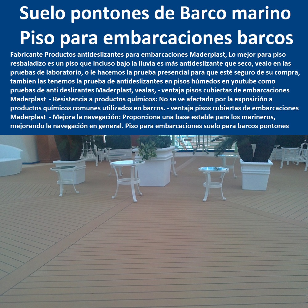 Piso para embarcaciones suelo para barcos pontones lanchas Maderplast 0 Pisos Marinos 0 carpintería deck cubiertas embarcaciones 0 pisos de Barcos para suelos marinos Suelos de jardín 0 Barcos Pisos Marinos 0 pisos de Barco para suelo Piso para embarcaciones suelo para barcos pontones lanchas Maderplast ´ 0 Pisos Marinos ´ 0  PISOS MADERA PLÁSTICA MADERPLAST 0 FÁBRICA PROVEEDOR SUMINISTRO E INSTALACION PISO DECK LISTÓN MADERA 0 PISO DE MADERA PLÁSTICA 0   pisos anti humedad de plástico Maderplast 0 Sostenibilidad: Están fabricados con materiales reciclables y respetuosos con el medio ambiente. ´ - 0 cuál es la mejor madera es maderplast 0 Durabilidad: La tarima de Maderplast está diseñada para resistir las condiciones más adversas de la intemperie. ´ - 0 Nuevas tendencias pavimentos de madera Maderplast 0 Resistencia a las manchas: La tarima es fácil de limpiar y no se manchará con facilidad. ´ - 0 ventajas sobresalientes de pisos Maderplast 0 Resistencia al sol: El material de la tarima está especialmente formulado para resistir los rayos UV sin decolorar ni deteriorarse. ´ - 0 mejores propiedades de los suelos Maderplast 0 Resistencia al agua: Son ideales para áreas cercanas al mar o que están expuestas a la humedad. ´ - carpintería deck cubiertas embarcaciones ´ 0 pisos de Barcos para suelos marinos Suelos de jardín ´ 0 Barcos ´ Pisos Marinos ´ 0 pisos de Barco para suelo