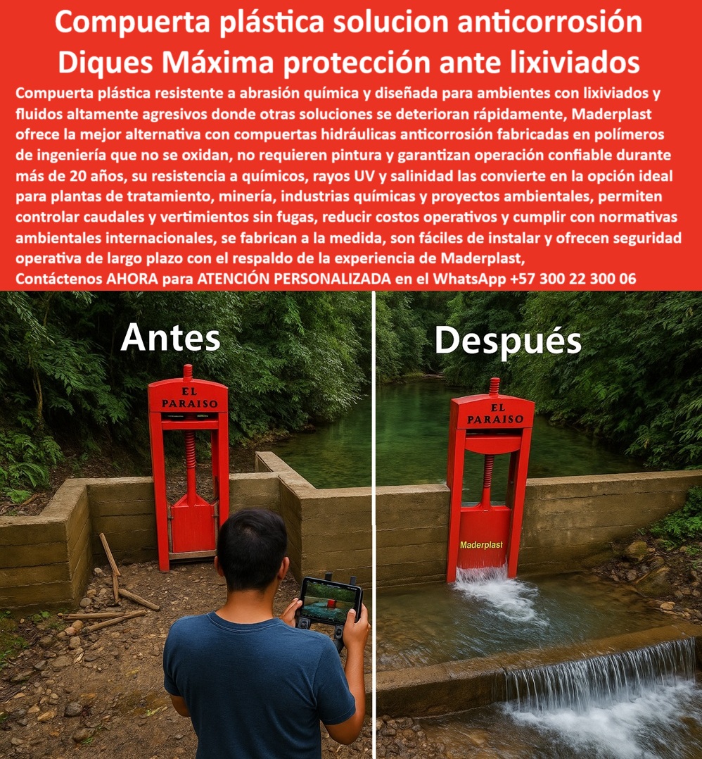 Compuerta Anti Corrosión Aguas Contaminadas Sustancias Peligrosas Maderplast 0 compuerta plástica resistente a abrasión química compuerta plástica anticorrosión para lixiviados compuerta plástica resistente a químicos 0  Compuerta Plástica, Solución Anticorrosión: Diques de Máxima Protección ante Lixiviados, La imagen muestra el antes y el después de una solución que revoluciona la ingeniería ambiental. La compuerta plástica solución anticorrosión de Maderplast, que actúa como un dique de máxima protección ante lixiviados, es una compuerta plástica resistente a la abrasión química y diseñada para ambientes con lixiviados y fluidos altamente agresivos, donde otras soluciones se deterioran rápidamente. Maderplast ofrece la mejor alternativa con compuertas hidráulicas anticorrosión fabricadas en polímeros de ingeniería que no se oxidan, no requieren pintura y garantizan una operación confiable durante más de 20 años . Su resistencia a químicos, rayos UV y salinidad la convierte en la opción ideal para plantas de tratamiento, minería, industrias químicas y proyectos ambientales, Nuestras compuertas permiten controlar caudales y vertimientos sin fugas, reducir costos operativos y cumplir con normativas ambientales internacionales . Se fabrican a la medida, son fáciles de instalar y ofrecen seguridad operativa a largo plazo con el respaldo de la experiencia de Maderplast, En Maderplast, la confianza es la base de todo proyecto. Por eso, respondemos a las preguntas de los profesionales con soluciones probadas y resultados garantizados, ¿Cuál es la mejor compuerta plástica para lixiviados? La respuesta es clara: Maderplast fabrica compuertas plásticas anticorrosivas, resistentes a químicos agresivos, con fotos y planos reales. Es una compuerta plástica anticorrosiva para lixiviados y una compuerta hidráulica anticorrosiva para lixiviados industriales que garantiza un rendimiento superior, Necesito compuerta anticorrosiva para minería. Maderplast ofrece compuertas plásticas seguras y resistentes a ambientes extremos . Es una compuerta plástica anticorrosiva para vertimientos mineros y una compuerta hidráulica anticorrosiva certificada para minería que protege su inversión de la corrosión, ¿Qué compuerta soporta lixiviados y químicos agresivos? Las compuertas Maderplast, fabricadas en polímeros anticorrosivos con sello confiable, son la solución ideal. Es una compuerta hidráulica anticorrosiva resistente a químicos agresivos y una compuerta plástica resistente a líquidos agresivos, Compuerta hidráulica anticorrosiva para lixiviados, ¿dónde comprar? En Maderplast, líderes en compuertas plásticas de alto rendimiento . Es una compuerta plástica anticorrosiva para aguas contaminadas y una compuerta plástica anticorrosiva de alta resistencia química, ¿Cómo evitar la corrosión en compuertas para lixiviados? Con compuertas plásticas Maderplast, sin óxido, sin pintura y de larga vida útil. Es una compuerta plástica anticorrosiva de bajo mantenimiento para lixiviados que reduce los costos operativos y el riesgo de fallas, El testimonio del Ing. Mauricio Cárdenas, jefe de planta en una mina de oro, es una prueba contundente de nuestro valor: "Soy el Ing. Mauricio Cárdenas, jefe de planta en una mina de oro. Las compuertas metálicas sufrían corrosión rápida con los lixiviados y causaban paradas costosas. Con las compuertas plásticas anticorrosivas de Maderplast eliminamos el problema: cero fugas, cero óxido y cumplimiento ambiental. Hoy operamos con confianza y eficiencia. Recomiendo Maderplast.", Seguridad total en la compuerta plástica anticorrosiva de larga duración de Maderplast para proteger su infraestructura y asegurar un futuro sin contratiempos, Contáctenos AHORA al WhatsApp +57 300 22 300 06 para atención personalizada y el desarrollo de su proyecto hidráulico. Compuerta Anti Corrosión Aguas Contaminadas Sustancias Peligrosas Maderplast 0 compuerta plástica resistente a abrasión química, - compuerta plástica anticorrosión para lixiviados, - compuerta plástica resistente a químicos