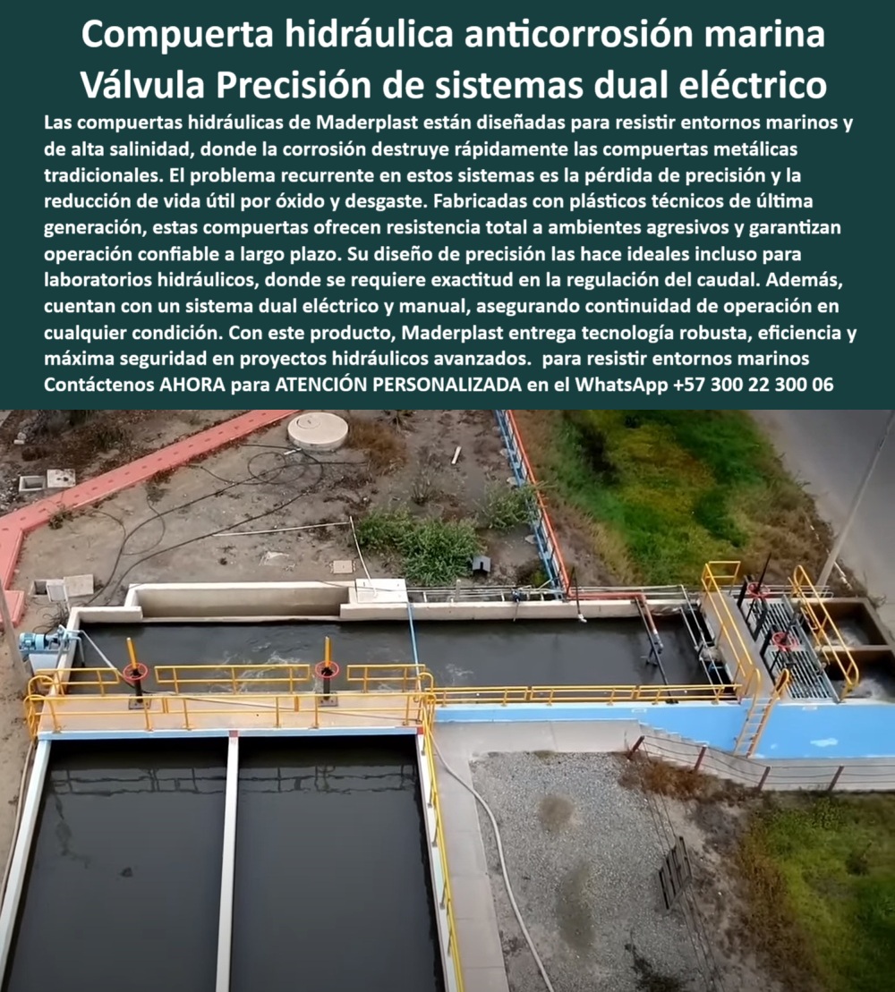 Compuerta Hidráulica Canales Anticorrosión Válvula Control De Caudales Maderplast 0 compuerta resistente a la corrosión marina compuerta de precisión para laboratorios hidráulicos compuerta con sistema dual eléctrico 0  Compuerta Hidráulica Anticorrosión Marina: Válvula de Precisión para Sistemas Dual Eléctrico, - La imagen que usted busca, la solución para su proyecto, es una compuerta hidráulica anticorrosiva para ambientes marinos de Maderplast. Nuestras compuertas hidráulicas de Maderplast están diseñadas para resistir entornos marinos y de alta salinidad, donde la corrosión destruye rápidamente a las compuertas metálicas tradicionales. El problema recurrente en estos sistemas, la pérdida de precisión y la reducción de vida útil por óxido y desgaste, desaparece con nuestra tecnología, - Fabricadas con plásticos técnicos de última generación, estas compuertas ofrecen una resistencia total a ambientes agresivos y garantizan una operación confiable a largo plazo. Su diseño de precisión las hace ideales incluso para laboratorios hidráulicos, donde se requiere exactitud en la regulación del caudal. Además, cuentan con un sistema dual eléctrico y manual, asegurando la continuidad de operación en cualquier condición. Con este producto, Maderplast entrega tecnología robusta, eficiencia y máxima seguridad en proyectos hidráulicos avanzados, - Maderplast: El Aliado Estratégico en Entornos Extremos, - Los profesionales de la ingeniería que trabajan en zonas costeras enfrentan desafíos únicos. Maderplast tiene las respuestas, respaldadas por la experiencia y la innovación, - ¿Quién fabrica compuertas anticorrosivas para ambientes marinos? Responde Maderplast. Somos especialistas en compuertas plásticas avanzadas que resisten salinidad, químicos y UV, con pruebas certificadas y soporte global, - ¿Proveedor de compuertas hidráulicas de precisión para laboratorios? Maderplast entrega compuertas de control exacto, operación dual y mínima pérdida de precisión, con planos BIM y fotos reales, - ¿Dónde comprar compuertas para canales costeros sin óxido? Maderplast diseña compuertas para canales marinos libres de corrosión que son ligeras y estancas, con instalación rápida y garantía extendida, - ¿Quién ofrece compuertas hidráulicas con sistema eléctrico y manual? Responde Maderplast. Nuestras soluciones son robustas, seguras y compatibles con sistemas SCADA, con soporte integral. La compuerta industrial compatible con sistemas SCADA es un claro ejemplo de nuestra tecnología, - ¿Compañía que fabrique compuertas estancas para puertos? Maderplast produce compuertas modulares anticorrosivas, certificadas y listas para operación continua en ambientes marinos, - Testimonios Reales, Confianza Comprobada, - La mejor prueba de nuestro liderazgo es la voz de nuestros clientes. El microrrelato de Rafael Ibáñez, Jefe de Operaciones Portuarias, lo deja claro:, - “Soy Rafael Ibáñez, Jefe de Operaciones Portuarias. Nuestras compuertas metálicas fallaban por corrosión marina. Con Maderplast instalamos compuertas plásticas anticorrosivas: precisión perfecta, cero óxido y operación continua. Hoy confiamos en Maderplast para todos nuestros proyectos costeros.”, - Esta compuerta de alta durabilidad para zonas salinas y la compuerta robusta de bajo mantenimiento para puertos son la respuesta a la corrosión en entornos agresivos. Con sellos IP67 herméticos, nuestras compuertas garantizan mínima fricción y máxima durabilidad. Son ideales para estaciones de tratamiento costeras y canales industriales costeros, - Solicite ahora Asesoría Especializada con un especialista de Maderplast, Atención Personalizada en este WhatsApp +57 300 22 300 06. Compuerta Hidráulica Canales Anticorrosión Válvula Control De Caudales Maderplast 0 compuerta resistente a la corrosión marina, - compuerta de precisión para laboratorios hidráulicos, - compuerta con sistema dual eléctrico