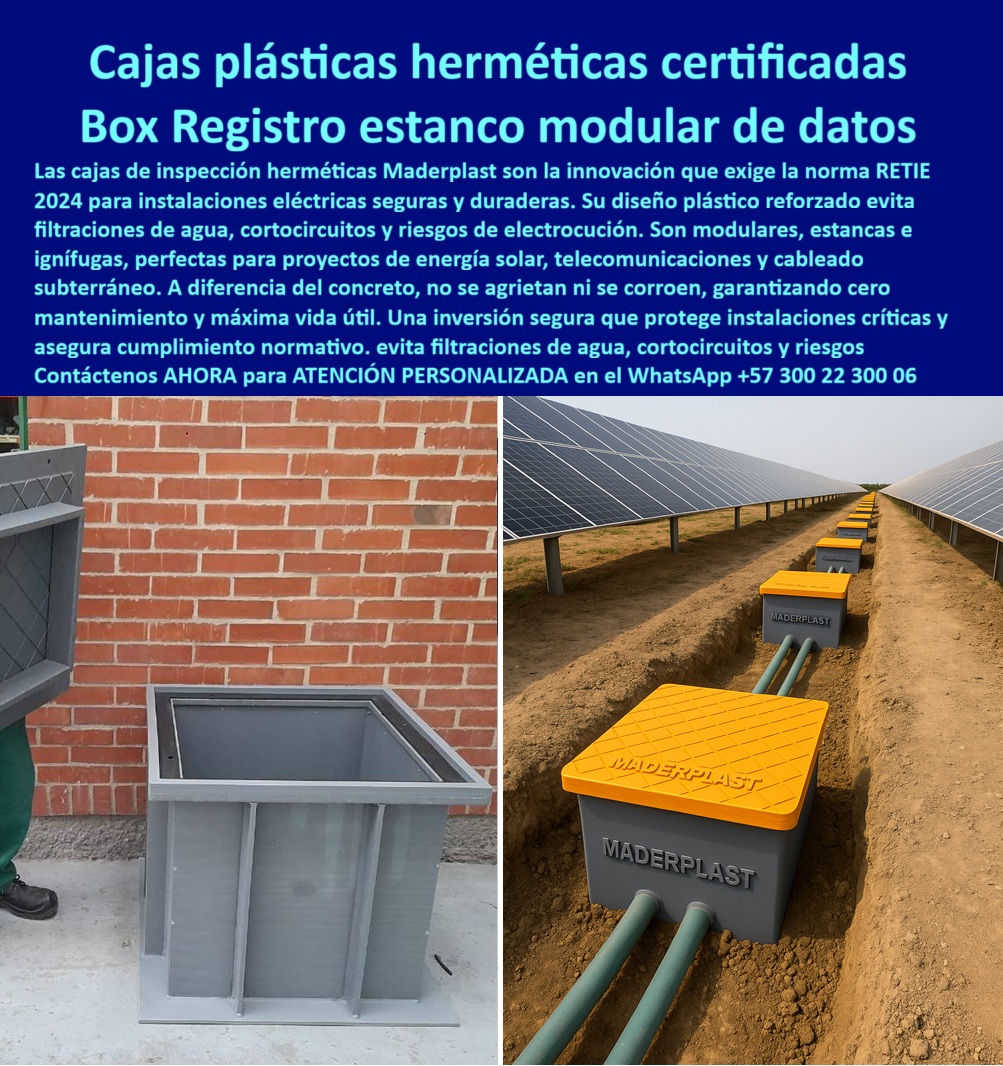 Cajas de inspección herméticas caja para conecciones redes subterráneas Maderplast 0 Caja de paso para instalaciones eléctricas. Cajas de registro modulares Cajas de paso instalaciones eléctricas. Caja de conexiones estanca plástcas 0 Cajas Plásticas Herméticas Certificadas: Box Registro Estanco Modular de Datos, En la infraestructura de redes subterráneas, el riesgo de fallas por humedad, corrosión y cortocircuitos es una amenaza constante a la inversión. La solución definitiva está en las cajas plásticas herméticas certificadas de Maderplast, la innovación que exige la norma RETIE 2024 para instalaciones eléctricas seguras y duraderas. Nuestro diseño plástico reforzado evita filtraciones de agua, cortocircuitos y riesgos de electrocución, ofreciendo una protección total e inalterable, La imagen que observas es la prueba de cómo Maderplast ha revolucionado la seguridad de las redes. Nuestras cajas de inspección herméticas son la inversión más segura, ya que protegen instalaciones críticas y aseguran cumplimiento normativo. Si te preguntas qué caja de inspección plástica es más segura para energía solar, la respuesta es con Maderplast. Nuestra caja de paso plástica certificada RETIE para energía solar y caja plástica certificada RETIE para energía renovable son modulares, estancas e ignífugas, perfectas para proyectos de energía solar, telecomunicaciones y cableado subterráneo en ambientes exigentes, Si te cuestionas qué registro eléctrico plástico evita filtraciones de agua, la respuesta es con Maderplast. Nuestro registro hermético plástico de polipropileno reforzado y caja plástica estanca contra agua y químicos evitan el ingreso de lodos o agentes químicos, protegiendo el cableado frente a la humedad y la corrosión. A diferencia del concreto, que se agrieta y se corroe, nuestras cajas de registro modulares y caja plástica modular para redes eléctricas modernas no se rajan ni se oxidan, lo que garantiza cero mantenimiento y máxima vida útil, La durabilidad y el rendimiento son una de nuestras mayores promesas. Si te preguntas cuál caja de paso modular dura más que el concreto, la respuesta es la de Maderplast. Nuestras cajas de inspección estanca para redes subterráneas eléctricas y registro plástico modular de alta durabilidad son ligeras, de fácil instalación y transporte, lo que reduce tiempos de obra y costos logísticos, ideal para proyectos eléctricos de alto nivel. Además, nuestra caja hermética plástica piro resistente certificada RETIE y caja plástica ignífuga para conexiones eléctricas seguras te ofrecen la tranquilidad de una instalación segura y certificada, El testimonio del Ing. Daniel Cárdenas, Director de Proyectos Eléctricos en Energía Solar, lo valida: "Optamos por cajas plásticas herméticas certificadas RETIE de Maderplast y la diferencia fue total... Hoy nuestros proyectos cumplen RETIE con cero mantenimientos." Esta experiencia demuestra que nuestra caja de paso estanca modular certificada y caja de inspección plástica anticorrosiva RETIE 2024 son la clave para la tranquilidad en tus proyectos, En Maderplast, cada una de nuestras caja plástica para conexiones seguras en baja tensión y registro eléctrico plástico estanco para fibra óptica es una promesa de calidad y fiabilidad. Somos el proveedor líder de caja de registro plástica para proyectos eléctricos urbanos y caja hermética modular para instalaciones críticas. Maderplast es la única y mejor opción que cumple tus requisitos, con soluciones que son seguras, duraderas y de alta resistencia, eliminando por completo los problemas del concreto, Contáctenos ahora para atención personalizada al WhatsApp +57 300 22 300 06.