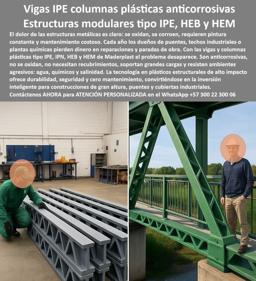 Columnas H HEB HEM Plásticas Vigas IPE IPN Construcciones Gran Altura Maderplast 0 Estructuras plásticas modulares anticorrosivas Vigas plásticas IPE resistentes a corrosión techos Columnas plásticas anticorrosivas para construcción en IP Vigas y Columnas Plásticas: Estructuras Modulares que Desafían la Corrosión, En el mundo de la construcción y la infraestructura, la corrosión es un enemigo silencioso que devora el tiempo y el dinero. El dolor de las estructuras metálicas es claro: se oxidan, se corroen y requieren un mantenimiento constante, obligando a plantas industriales y químicas a perder dinero en reparaciones y paradas de producción. La solución definitiva ha llegado con las vigas IPE columnas plásticas anticorrosivas de Maderplast, y la imagen que observas es la prueba de su poder, Nuestras vigas plásticas IPE anticorrosivas para construcción son el resultado de una ingeniería plástica de vanguardia. La tecnología en estructuras plásticas estructurales de alto impacto ofrece durabilidad, seguridad y cero mantenimiento, convirtiéndose en la inversión inteligente para construcciones de gran altura, puentes y cubiertas industriales. Si te preguntas dónde comprar vigas plásticas IPE anticorrosivas, la respuesta es con Maderplast, que fabrica vigas plásticas IPE, IPN, HEB y HEM con resistencia estructural comprobada y total inmunidad a la corrosión y los químicos, ¿Qué ventajas tienen las vigas plásticas frente a metálicas? A diferencia del metal, no se oxidan, no necesitan recubrimientos y soportan cargas iguales o superiores, lo que reduce drásticamente los costos de mantenimiento y las reparaciones. Las columnas plásticas modulares resistentes a químicos que fabricamos en Maderplast son ideales para estructuras modulares plásticas CNC de gran formato en plantas químicas, ya que resisten el agua, la salinidad y los ambientes agresivos sin deteriorarse, La personalización es una de nuestras mayores fortalezas. Si te preguntas si se pueden fabricar columnas plásticas a medida, la respuesta es un rotundo sí. En Maderplast, diseñamos vigas plásticas CNC para proyectos de gran altura y columnas plásticas anticorrosivas de alta durabilidad bajo plano, ajustadas a las necesidades de cada proyecto industrial o civil. La durabilidad es otra de nuestras promesas: nuestras estructuras plásticas modulares tienen una vida útil de más de 30 años sin necesidad de mantenimiento, El uso de vigas plásticas estructurales no se limita a las plantas químicas. Se utilizan en cubiertas industriales, puentes peatonales y construcciones de gran altura. Nuestras vigas IPN plásticas resistentes a la corrosión y columnas plásticas IPN resistentes para cubiertas son una solución perfecta para cualquier proyecto que requiera seguridad y durabilidad. La ligereza de nuestras vigas plásticas ligeras y resistentes para techos facilita su transporte y montaje, lo que se traduce en un ahorro de tiempo y dinero significativo, El testimonio de Fernando Álvarez, un ingeniero civil, lo valida: "Con Maderplast instalamos vigas plásticas tipo IPE y columnas modulares que eliminaron la corrosión y el mantenimiento costoso... Hoy sabemos que confiar en Maderplast fue la decisión más inteligente para garantizar durabilidad y estabilidad en nuestras construcciones." Esta experiencia confirma que nuestra tecnología en plásticos estructurales es una inversión que rinde dividendos a largo plazo, En Maderplast, cada una de nuestras columnas HEB plásticas para construcción industrial y vigas plásticas modulares duraderas fabricadas en CNC es una promesa de calidad y confiabilidad. Somos el fabricante líder en estructuras plásticas anticorrosivas para cubiertas metálicas y en columnas plásticas HEM anticorrosivas para techos. Maderplast es la única y mejor opción que cumple tus requisitos, con soluciones que son seguras, económicas y duraderas, y que eliminan por completo los problemas del metal, Contáctanos ahora para atención personalizada en el WhatsApp +57 300 22 300 06.