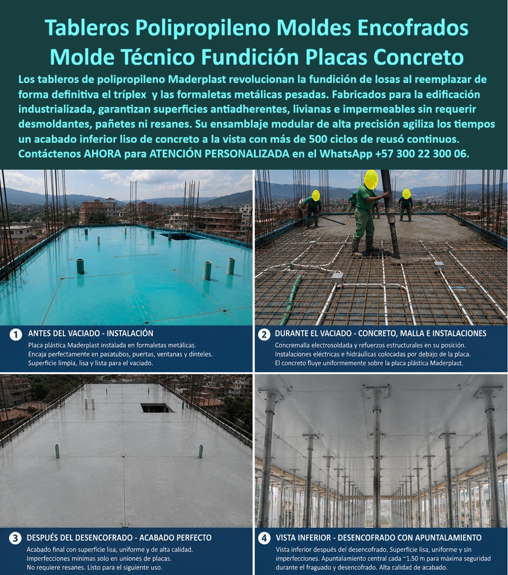 Tableros De Polipropileno Placa Encofrados De PP Concreto Maderplast - TABLEROS DE POLIPROPILENO Y PLACAS DE ENCOFRADOS DE PP CONCRETO MADERPLAST PARA FUNDICIÓN TECNIFICADA DE LOSAS El Tablero de Polipropileno Placa Encofrados de PP Concreto Maderplast, integrado en el Sistema de Encofrado Reutilizable, Tablero Formaletas de Concreto, Tablero para Encofrado, Panel de Encofrado Plástico Reutilizable y Tableros Polipropileno Losa Paneles, es la solución protagonista para la fundición modular de placas. La imagen ilustra técnicamente el ciclo completo de vaciado dividido en cuatro etapas: 1) Antes del vaciado - Instalación: Placa plástica Maderplast instalada en formaletas metálicas, con encaje perfecto en pasatubos, puertas, ventanas y dinteles sobre una superficie limpia y lisa; 2) Durante el vaciado - Concreto, malla e instalaciones: Malla electrosoldada, refuerzos estructurales e instalaciones hidráulicas y eléctricas sobre la placa plástica Maderplast donde el concreto fluye uniformemente; 3) Después del desencofrado - Acabado perfecto: Superficie lisa, uniforme y de alta calidad, con imperfecciones mínimas en uniones sin requerir resanes; 4) Vista inferior - Del Encofrado con apuntalamiento: Techo inferior liso y uniforme con puntales colocados a 1.50 metros para máxima seguridad operacional. El vaciado de losas con triplex tradicional o lámina metálica pesada genera fisuras, pérdida de lechada y costosos trabajos de pañete posterior. Las formaletas plásticas Maderplast y las camillas para encofrados de concreto de polipropileno eliminan de raíz estas deficiencias. Al implementar placas macizas de polipropileno y paneles plásticos estructurales como reemplazo del fenólico, la dirección de obra obtiene un concreto a la vista de especificación arquitectónica superior sin usar desmoldantes químicos. Esta tecnología previene la absorción de humedad, erradica los resanes y garantiza un desmolde limpio en muros de concreto arquitectónico y placas de losa. La alta rotación de los paneles para encofrado, tableros para encofrado, placas para encofrados y placas para formaletas Maderplast optimiza el rendimiento en la construcción de moldes para concreto. A diferencia de la madera que se pudre y astilla, o del acero susceptible a la oxidación, este sistema de encofrado y entibados resiste la agresión química de la lechada de cemento, permitiendo más de 500 ciclos de reuso continuos sin variación en sus tolerancias milimétricas. El uso de formaletas reutilizables y encofrados reutilizables en paredes y placas reduce sustancialmente el tiempo de ciclo por piso, acelera el vaciado y disminuye drásticamente el costo total de propiedad (TCO). Las soluciones constructivas de mampostería plástica y moldeado Maderplast demuestran que los tableros de la competencia, aun regados o a precios engañosamente bajos, resultan sumamente costosos debido a su corta vida útil, reparaciones imprevistas, retrasos en entregas y multas por incumplimiento. Maderplast asegura acabados estructurales, acabados permanentes y acabados arquitectónicos listos para entrega inmediata, respaldados por un proceso de fabricación bajo normas ISO 9001 en diseño e ISO 14001 en gestión ambiental con estrictas pruebas de carga en laboratorio. "DIRECTOR GENERAL DE OBRA — CONSTRUCTORA BOLÍVAR S.A. Sustituir el triplex fenólico tradicional por los tableros de polipropileno y placas de encofrado Maderplast nos permitió ejecutar la fundición de losas en 18 pisos sin cambiar un solo panel. Aceleramos el tiempo de vaciado un 35% y eliminamos completamente la cuadrilla de pañetes e impermeabilizaciones por acabados defectuosos.'" Para la verificación de rendimiento en obra, memorias de cálculo, planos acotados o inspección de pruebas físicas en video (como los ensayos extremos Maderplast ante retroexcavadora y rotomartillo en YouTube: youtube.com/watch?v=doRIRlOAgX8, vaciado de placas en youtube.com/watch?v=IwzorusG2ss y acabados en youtube.com/watch?v=_IV-ub_6hUY), el equipo técnico puede solicitar apoyo especializado. Contacto directo con el Departamento de Ingeniería para asesoría personalizada. Ing. Soporte Técnico: (+57) 300 22 300 06. Tablero Formaletas de Concreto, Sistema de encofrado reutilizable, Tablero para encofrado, Panel de encofrado plástico reutilizable, Tableros Polipropileno Losa Paneles Tableros De Polipropileno Placa Encofrados De PP Concreto Maderplast Tablero Formaletas de Concreto Sistema de encofrado reutilizable Tablero para encofrado Panel de encofrado plástico reutilizable Tableros Polipropileno Losa Paneles TABLEROS DE POLIPROPILENO Y PLACAS DE ENCOFRADOS DE PP CONCRETO MADERPLAST PARA FUNDICIÓN TECNIFICADA DE LOSAS El Tablero de Polipropileno Placa Encofrados de PP Concreto Maderplast, integrado en el Sistema de Encofrado Reutilizable, Tablero Formaletas de Concreto, Tablero para Encofrado, Panel de Encofrado Plástico Reutilizable y Tableros Polipropileno Losa Paneles, es la solución protagonista para la fundición modular de placas. La imagen ilustra técnicamente el ciclo completo de vaciado dividido en cuatro etapas: 1) Antes del vaciado - Instalación: Placa plástica Maderplast instalada en formaletas metálicas, con encaje perfecto en pasatubos, puertas, ventanas y dinteles sobre una superficie limpia y lisa; 2) Durante el vaciado - Concreto, malla e instalaciones: Malla electrosoldada, refuerzos estructurales e instalaciones hidráulicas y eléctricas sobre la placa plástica Maderplast donde el concreto fluye uniformemente; 3) Después del desencofrado - Acabado perfecto: Superficie lisa, uniforme y de alta calidad, con imperfecciones mínimas en uniones sin requerir resanes; 4) Vista inferior - Del Encofrado con apuntalamiento: Techo inferior liso y uniforme con puntales colocados a 1.50 metros para máxima seguridad operacional. El vaciado de losas con triplex tradicional o lámina metálica pesada genera fisuras, pérdida de lechada y costosos trabajos de pañete posterior. Las formaletas plásticas Maderplast y las camillas para encofrados de concreto de polipropileno eliminan de raíz estas deficiencias. Al implementar placas macizas de polipropileno y paneles plásticos estructurales como reemplazo del fenólico, la dirección de obra obtiene un concreto a la vista de especificación arquitectónica superior sin usar desmoldantes químicos. Esta tecnología previene la absorción de humedad, erradica los resanes y garantiza un desmolde limpio en muros de concreto arquitectónico y placas de losa. La alta rotación de los paneles para encofrado, tableros para encofrado, placas para encofrados y placas para formaletas Maderplast optimiza el rendimiento en la construcción de moldes para concreto. A diferencia de la madera que se pudre y astilla, o del acero susceptible a la oxidación, este sistema de encofrado y entibados resiste la agresión química de la lechada de cemento, permitiendo más de 500 ciclos de reuso continuos sin variación en sus tolerancias milimétricas. El uso de formaletas reutilizables y encofrados reutilizables en paredes y placas reduce sustancialmente el tiempo de ciclo por piso, acelera el vaciado y disminuye drásticamente el costo total de propiedad (TCO). Las soluciones constructivas de mampostería plástica y moldeado Maderplast demuestran que los tableros de la competencia, aun regados o a precios engañosamente bajos, resultan sumamente costosos debido a su corta vida útil, reparaciones imprevistas, retrasos en entregas y multas por incumplimiento. Maderplast asegura acabados estructurales, acabados permanentes y acabados arquitectónicos listos para entrega inmediata, respaldados por un proceso de fabricación bajo normas ISO 9001 en diseño e ISO 14001 en gestión ambiental con estrictas pruebas de carga en laboratorio. "DIRECTOR GENERAL DE OBRA — CONSTRUCTORA BOLÍVAR S.A. Sustituir el triplex fenólico tradicional por los tableros de polipropileno y placas de encofrado Maderplast nos permitió ejecutar la fundición de losas en 18 pisos sin cambiar un solo panel. Aceleramos el tiempo de vaciado un 35% y eliminamos completamente la cuadrilla de pañetes e impermeabilizaciones por acabados defectuosos.'" Para la verificación de rendimiento en obra, memorias de cálculo, planos acotados o inspección de pruebas físicas en video (como los ensayos extremos Maderplast ante retroexcavadora y rotomartillo en YouTube: youtube.com/watch?v=doRIRlOAgX8, vaciado de placas en youtube.com/watch?v=IwzorusG2ss y acabados en youtube.com/watch?v=_IV-ub_6hUY), el equipo técnico puede solicitar apoyo especializado. Contacto directo con el Departamento de Ingeniería para asesoría personalizada. Ing. Soporte Técnico: (+57) 300 22 300 06.